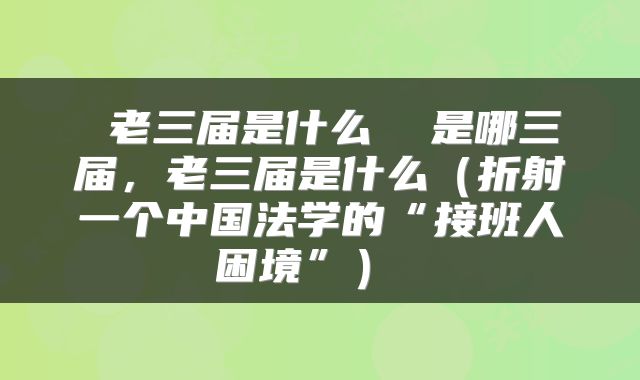  老三届是什么  是哪三届，老三届是什么（折射一个中国法学的“接班人困境”） 