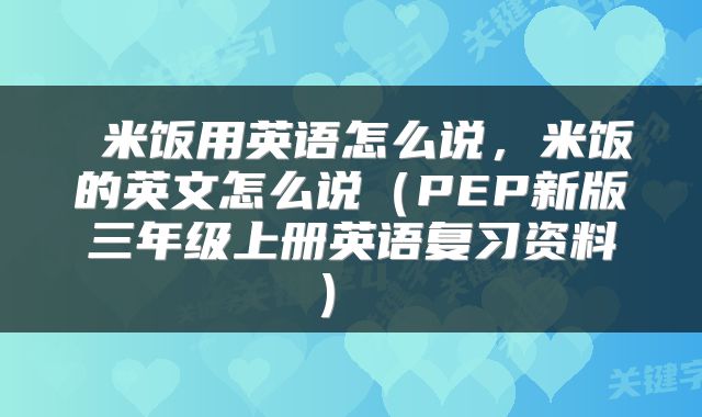  米饭用英语怎么说，米饭的英文怎么说（PEP新版三年级上册英语复习资料） 