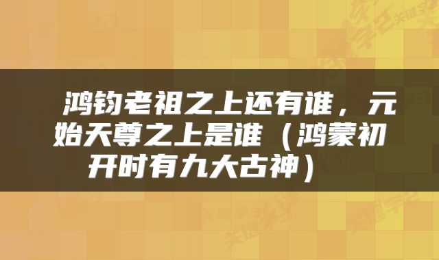  鸿钧老祖之上还有谁，元始天尊之上是谁（鸿蒙初开时有九大古神） 