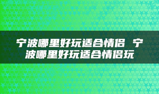 宁波哪里好玩适合情侣 宁波哪里好玩适合情侣玩