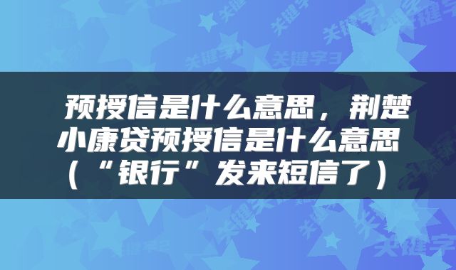  预授信是什么意思，荆楚小康贷预授信是什么意思（“银行”发来短信了） 