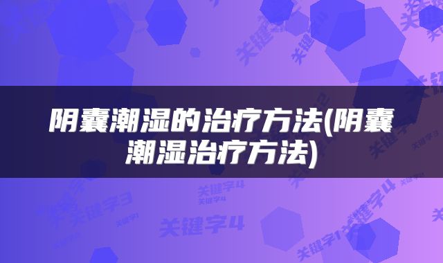 阴囊潮湿的治疗方法(阴囊潮湿治疗方法)