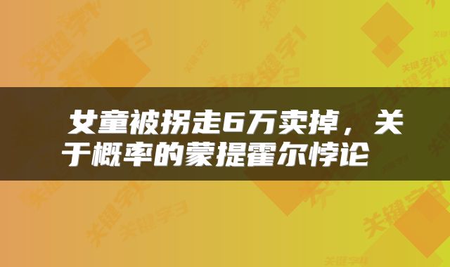  女童被拐走6万卖掉，关于概率的蒙提霍尔悖论 