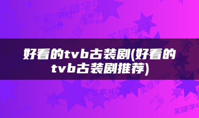好看的tvb古装剧(好看的tvb古装剧推荐)