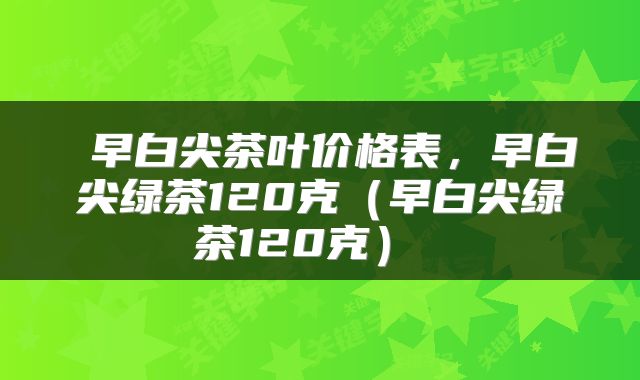  早白尖茶叶价格表，早白尖绿茶120克（早白尖绿茶120克） 