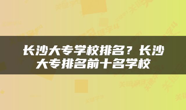 长沙大专学校排名？长沙大专排名前十名学校