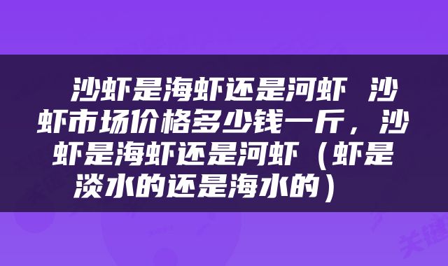  沙虾是海虾还是河虾 沙虾市场价格多少钱一斤，沙虾是海虾还是河虾（虾是淡水的还是海水的） 