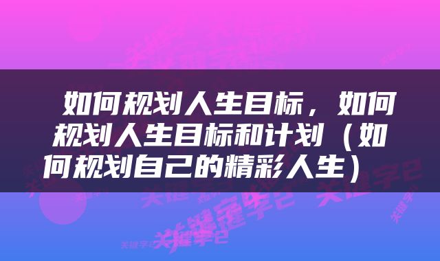  如何规划人生目标，如何规划人生目标和计划（如何规划自己的精彩人生） 