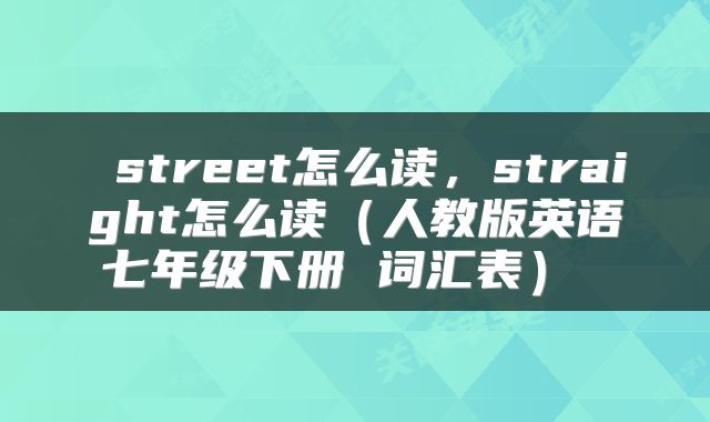  street怎么读，straight怎么读（人教版英语七年级下册 词汇表） 