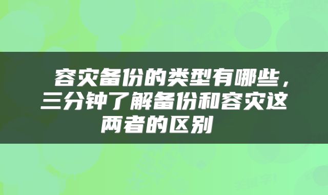  容灾备份的类型有哪些，三分钟了解备份和容灾这两者的区别 