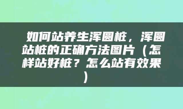  如何站养生浑圆桩，浑圆站桩的正确方法图片（怎样站好桩？怎么站有效果） 