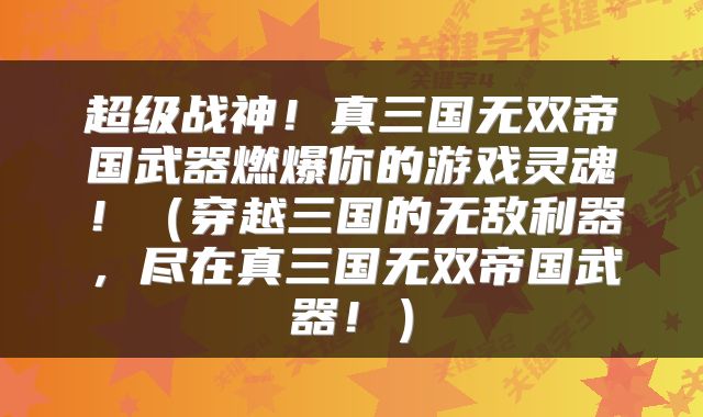 超级战神!真三国无双帝国武器燃爆你的游戏灵魂!(穿越三国的无敌利器,尽在真三国无双帝国武器!)