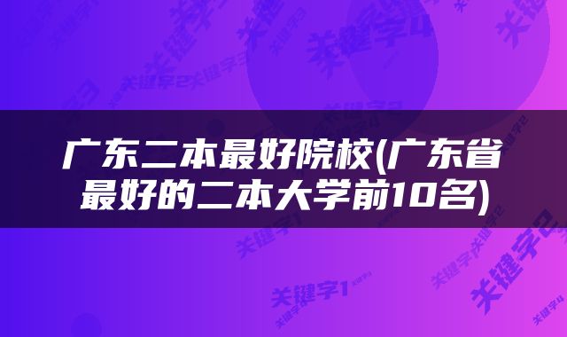 广东二本最好院校(广东省最好的二本大学前10名)