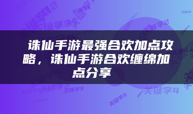  诛仙手游最强合欢加点攻略，诛仙手游合欢缠绵加点分享 