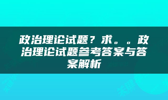 政治理论试题？求。。政治理论试题参考答案与答案解析