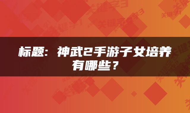 标题: 神武2手游子女培养有哪些？