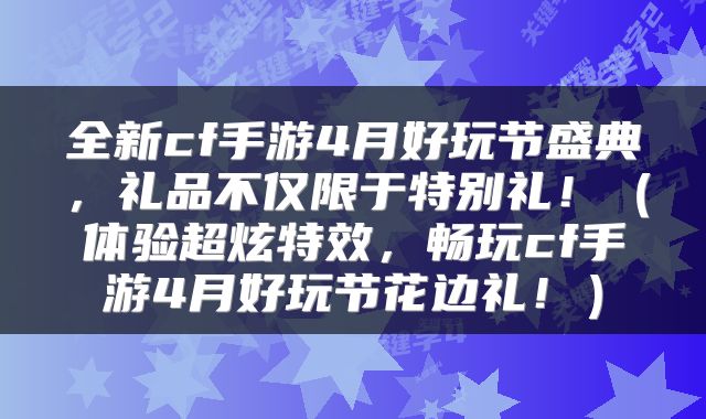 全新cf手游4月好玩节盛典，礼品不仅限于特别礼！（体验超炫特效，畅玩cf手游4月好玩节花边礼！）