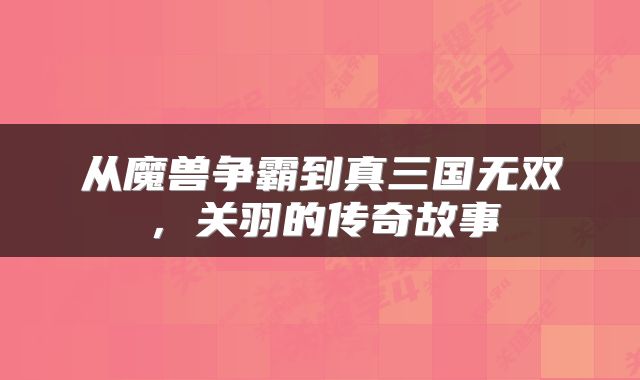 从魔兽争霸到真三国无双，关羽的传奇故事