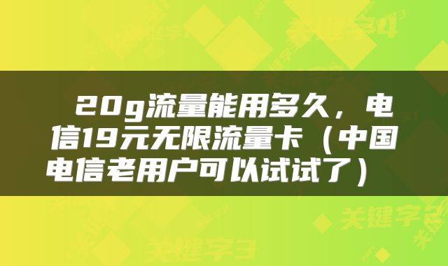  20g流量能用多久，电信19元无限流量卡（中国电信老用户可以试试了） 