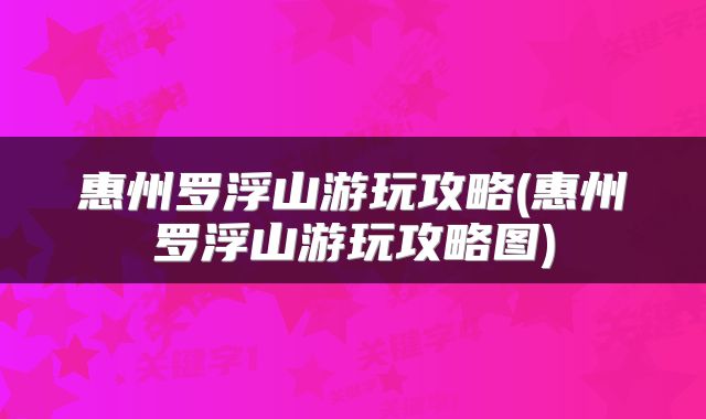 惠州罗浮山游玩攻略(惠州罗浮山游玩攻略图)