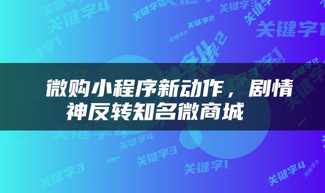  微购小程序新动作，剧情神反转知名微商城 
