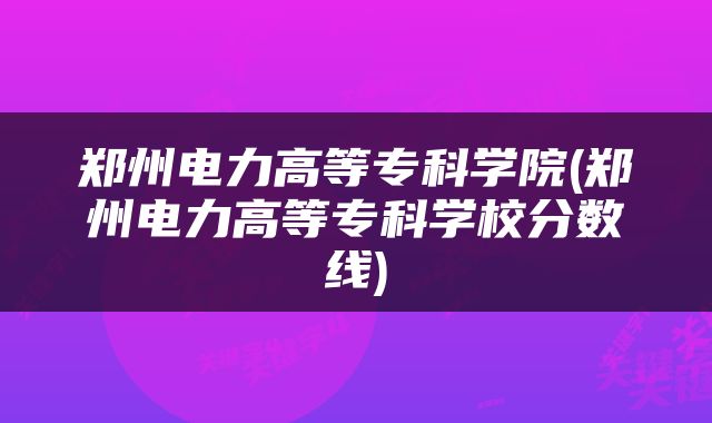 郑州电力高等专科学院(郑州电力高等专科学校分数线)