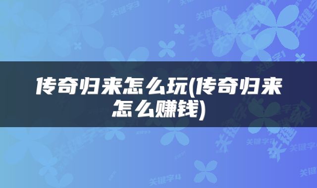 传奇归来怎么玩(传奇归来怎么赚钱)