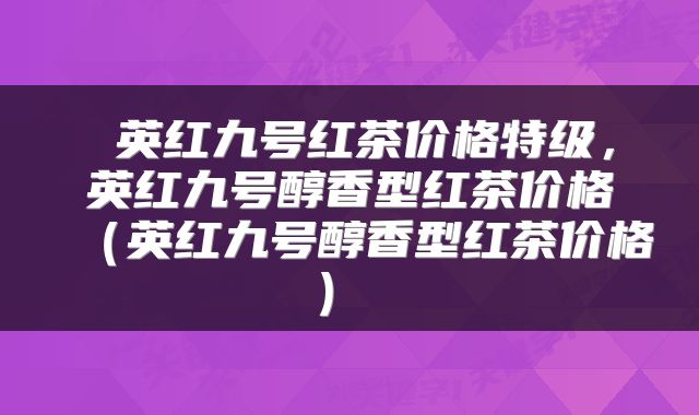  英红九号红茶价格特级，英红九号醇香型红茶价格（英红九号醇香型红茶价格） 