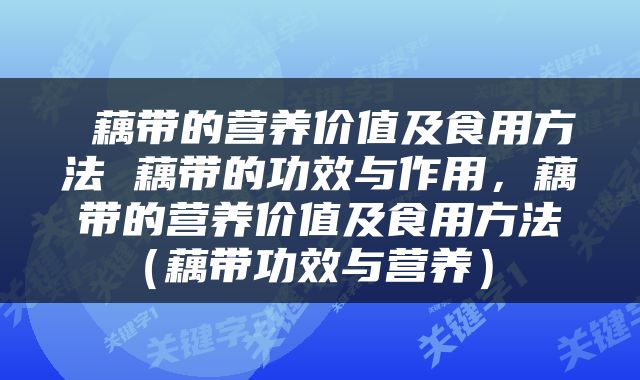  藕带的营养价值及食用方法 藕带的功效与作用，藕带的营养价值及食用方法（藕带功效与营养） 