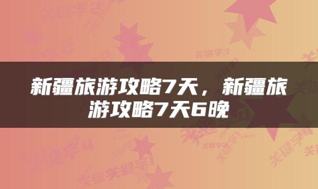 新疆旅游攻略7天，新疆旅游攻略7天6晚