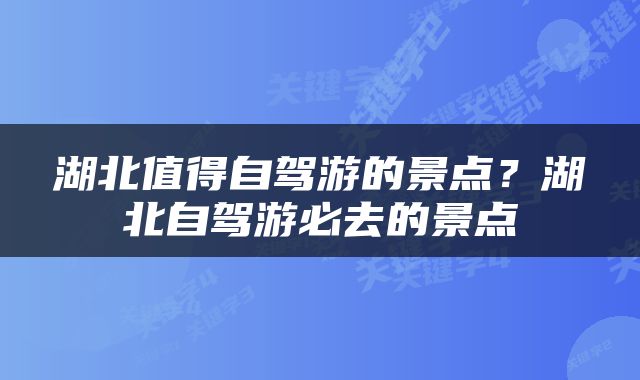 湖北值得自驾游的景点？湖北自驾游必去的景点