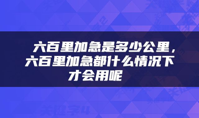  六百里加急是多少公里，六百里加急都什么情况下才会用呢 