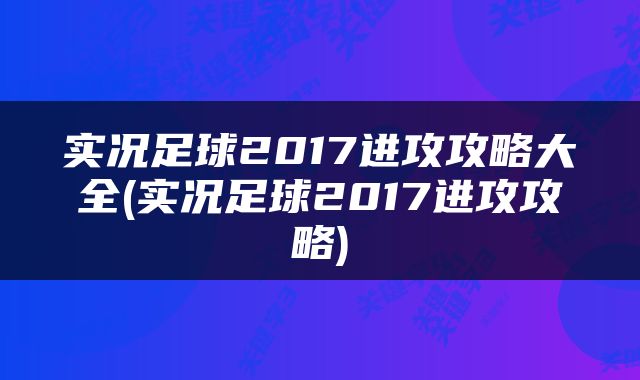 实况足球2017进攻攻略大全(实况足球2017进攻攻略)
