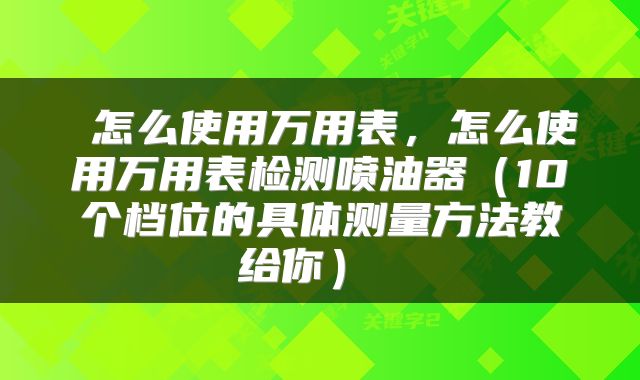 怎么使用万用表,怎么使用万用表检测喷油器(10个档位的具体测量方法教给你)