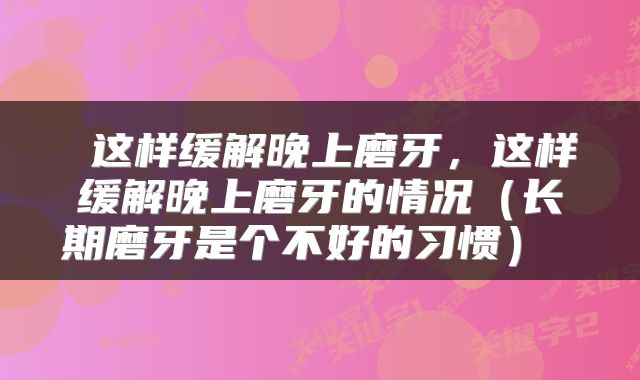  这样缓解晚上磨牙，这样缓解晚上磨牙的情况（长期磨牙是个不好的习惯） 