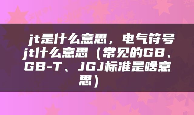  jt是什么意思，电气符号jt什么意思（常见的GB、GB-T、JGJ标准是啥意思） 