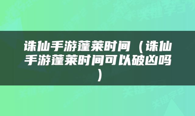 诛仙手游蓬莱时间（诛仙手游蓬莱时间可以破凶吗）