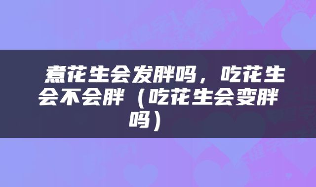  煮花生会发胖吗，吃花生会不会胖（吃花生会变胖吗） 