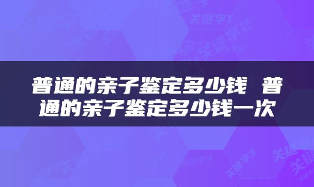 普通的亲子鉴定多少钱 普通的亲子鉴定多少钱一次