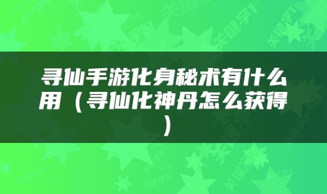 寻仙手游化身秘术有什么用（寻仙化神丹怎么获得）