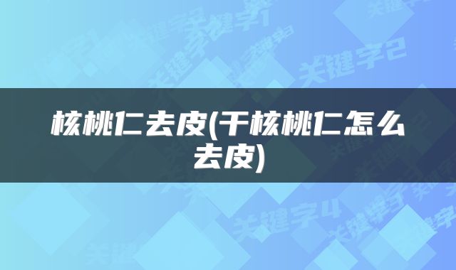 核桃仁去皮(干核桃仁怎么去皮)