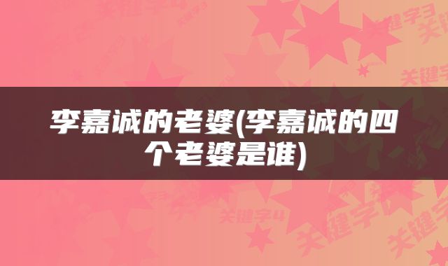 李嘉诚的老婆(李嘉诚的四个老婆是谁)