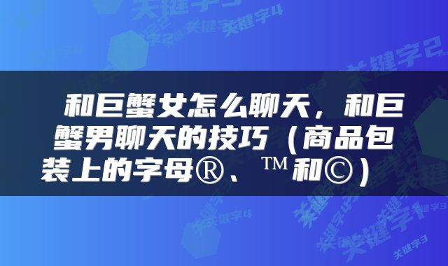 和巨蟹女怎么聊天，和巨蟹男聊天的技巧（商品包装上的字母®、™和©） 