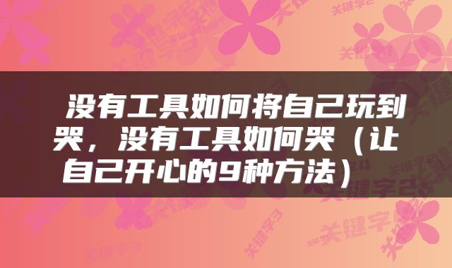  没有工具如何将自己玩到哭，没有工具如何哭（让自己开心的9种方法） 