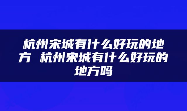 杭州宋城有什么好玩的地方 杭州宋城有什么好玩的地方吗