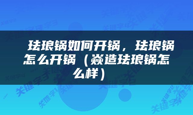  珐琅锅如何开锅，珐琅锅怎么开锅（焱造珐琅锅怎么样） 