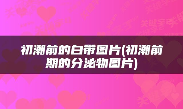 初潮前的白带图片(初潮前期的分泌物图片)