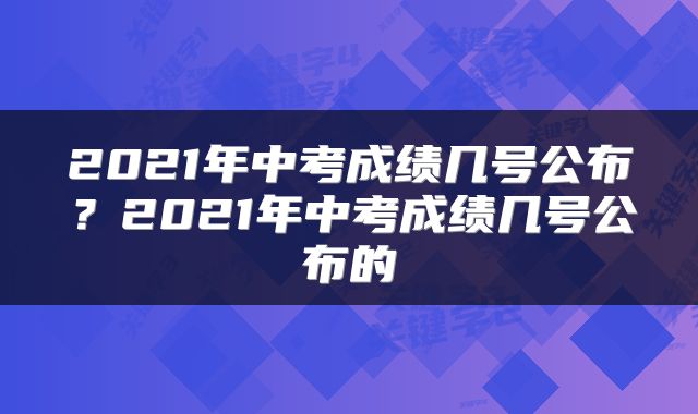 2021年中考成绩几号公布？2021年中考成绩几号公布的