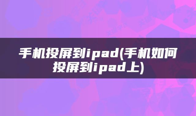 手机投屏到ipad(手机如何投屏到ipad上)