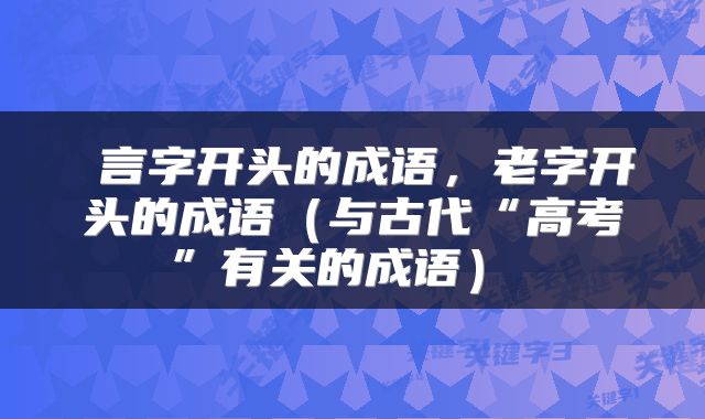  言字开头的成语，老字开头的成语（与古代“高考”有关的成语） 